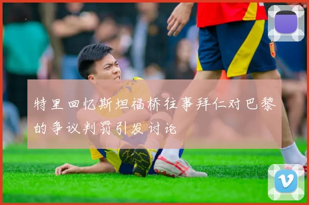特里回忆斯坦福桥往事拜仁对巴黎的争议判罚引发讨论