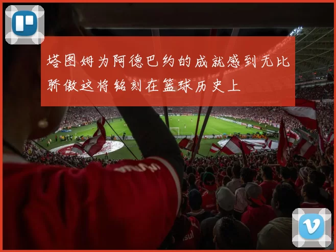 塔图姆为阿德巴约的成就感到无比骄傲这将铭刻在篮球历史上