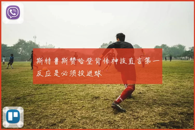 斯特鲁斯赞哈登背传神技直言第一反应是必须投进球