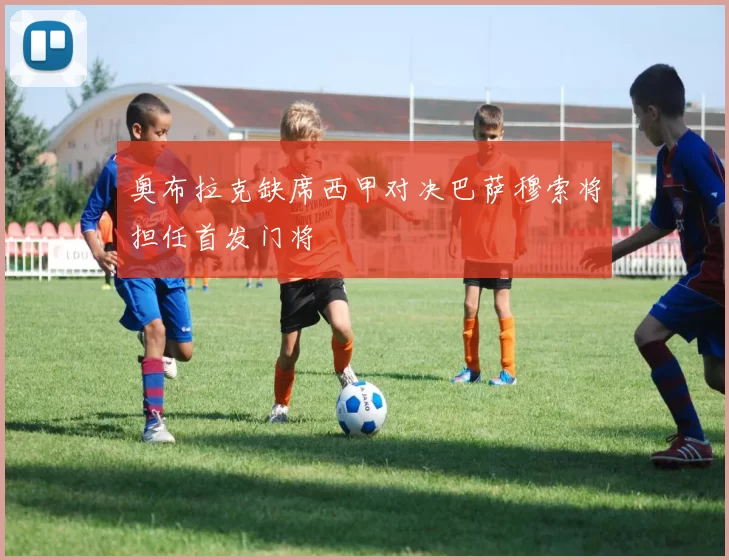 奥布拉克缺席西甲对决巴萨穆索将担任首发门将