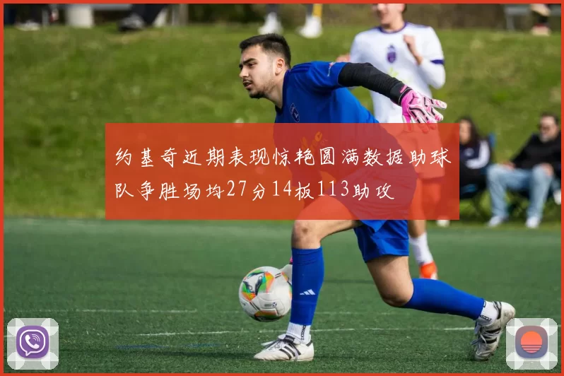 约基奇近期表现惊艳圆满数据助球队争胜场均27分14板113助攻