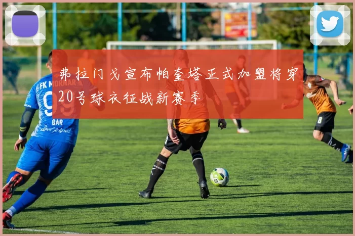 弗拉门戈宣布帕奎塔正式加盟将穿20号球衣征战新赛季