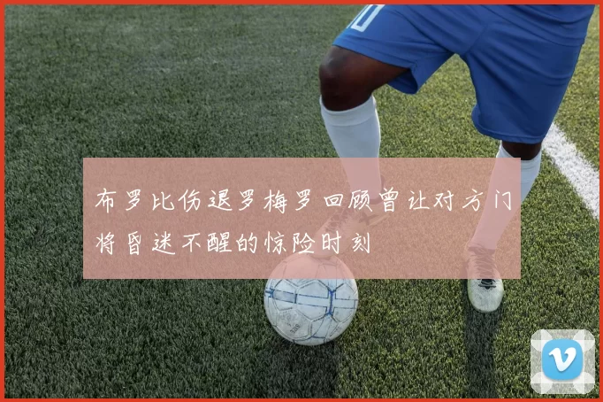 布罗比伤退罗梅罗回顾曾让对方门将昏迷不醒的惊险时刻