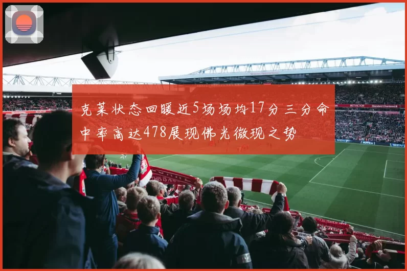 克莱状态回暖近5场场均17分三分命中率高达478展现佛光微现之势