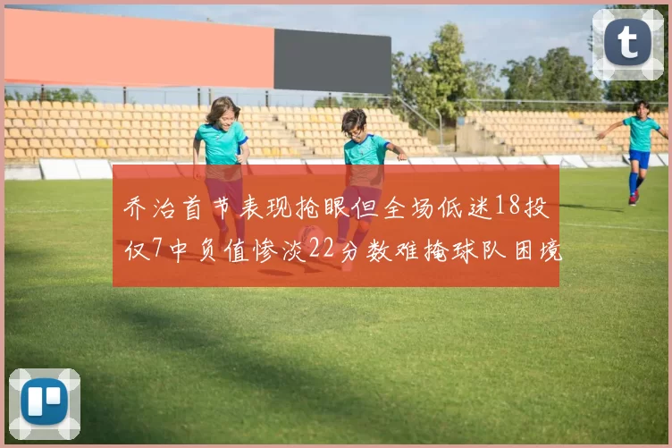 乔治首节表现抢眼但全场低迷18投仅7中负值惨淡22分数难掩球队困境