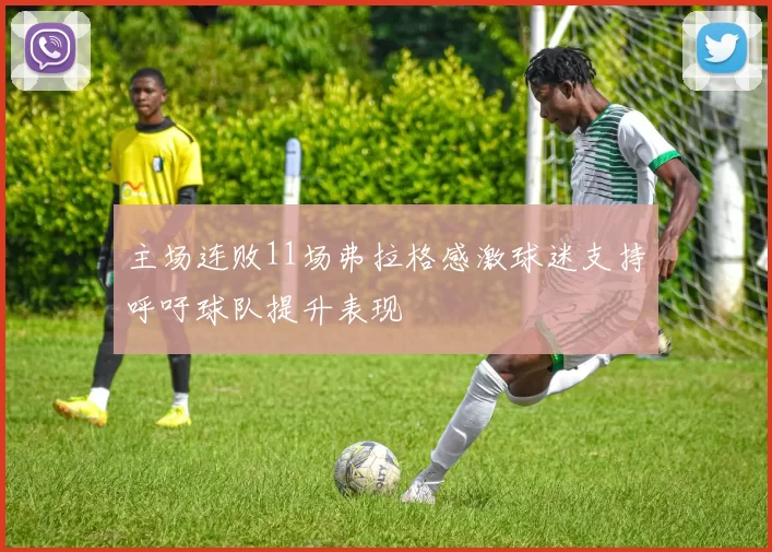 主场连败11场弗拉格感激球迷支持呼吁球队提升表现