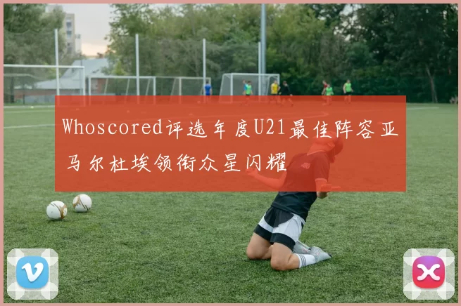 Whoscored评选年度U21最佳阵容亚马尔杜埃领衔众星闪耀