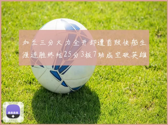 加兰三分火力全开却遭首败快船生涯连胜终结25分3板7助成空砍英雄