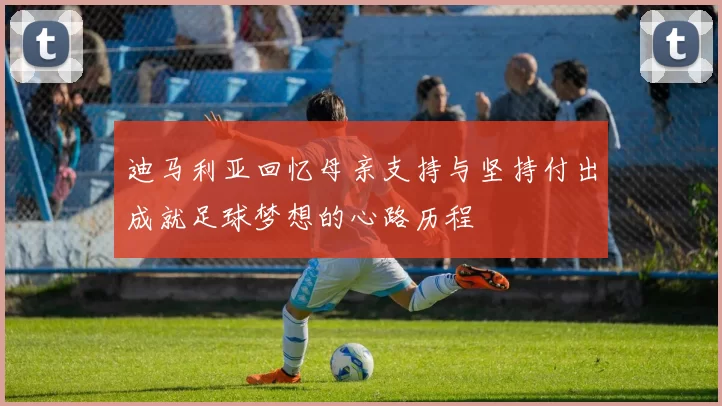 迪马利亚回忆母亲支持与坚持付出成就足球梦想的心路历程