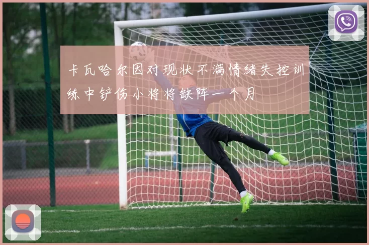 卡瓦哈尔因对现状不满情绪失控训练中铲伤小将将缺阵一个月