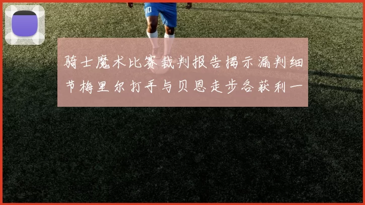 骑士魔术比赛裁判报告揭示漏判细节梅里尔打手与贝恩走步各获利一次