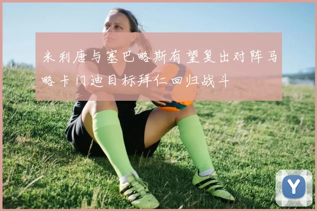 米利唐与塞巴略斯有望复出对阵马略卡门迪目标拜仁回归战斗