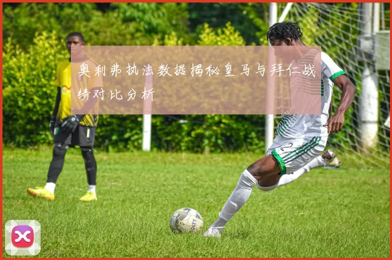 奥利弗执法数据揭秘皇马与拜仁战绩对比分析