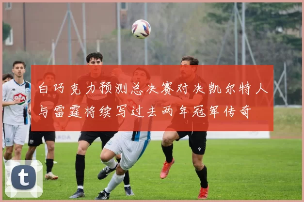 白巧克力预测总决赛对决凯尔特人与雷霆将续写过去两年冠军传奇