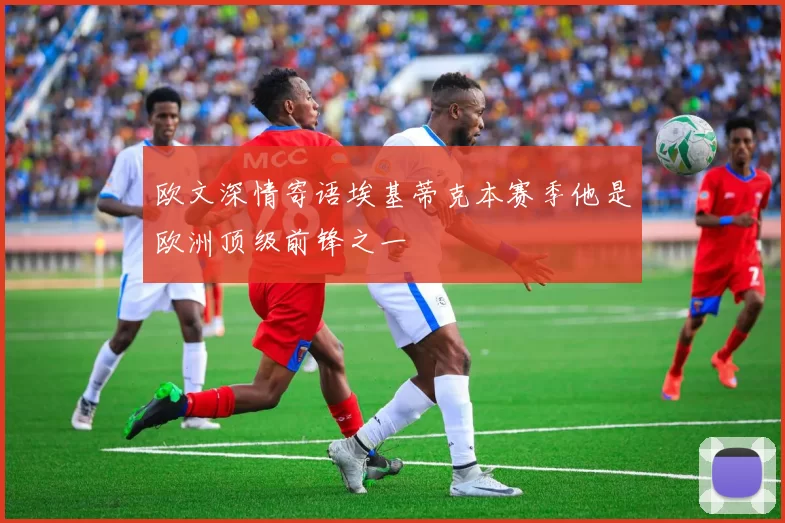欧文深情寄语埃基蒂克本赛季他是欧洲顶级前锋之一