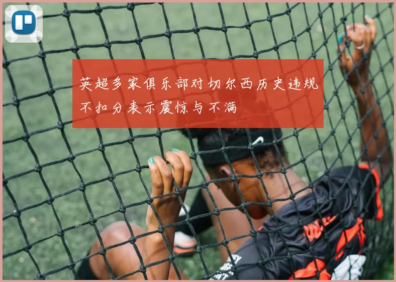 英超多家俱乐部对切尔西历史违规不扣分表示震惊与不满