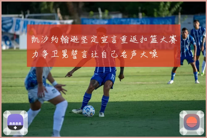 凯沙约翰逊坚定宣言重返扣篮大赛力争卫冕誓言让自己名声大噪