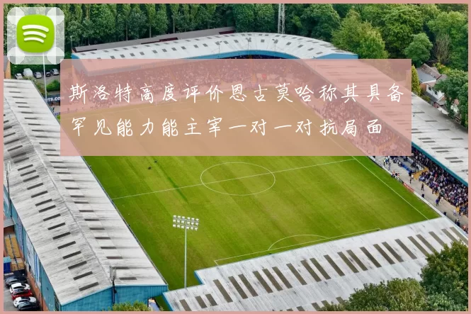 斯洛特高度评价恩古莫哈称其具备罕见能力能主宰一对一对抗局面