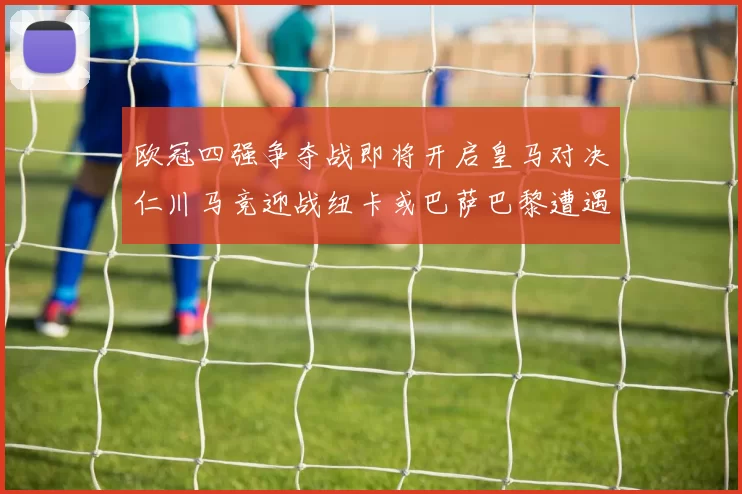 欧冠四强争夺战即将开启皇马对决仁川马竞迎战纽卡或巴萨巴黎遭遇红军挑战