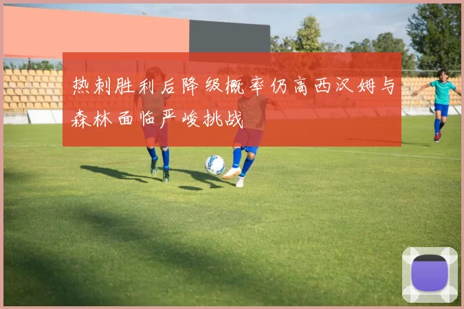 热刺胜利后降级概率仍高西汉姆与森林面临严峻挑战