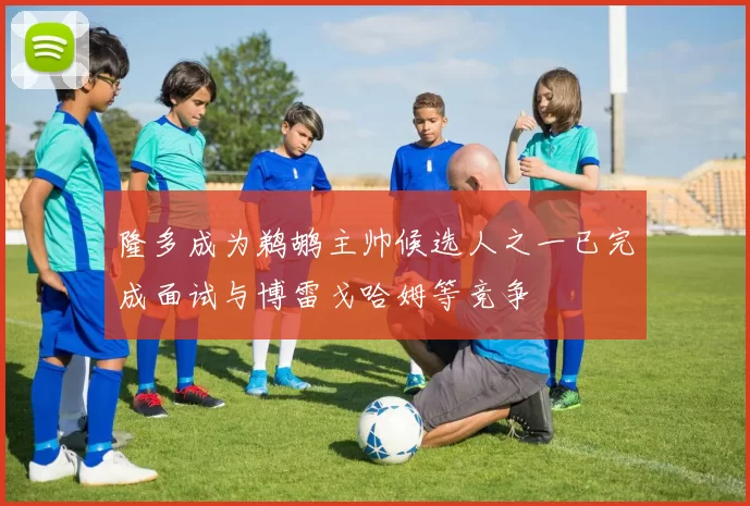 隆多成为鹈鹕主帅候选人之一已完成面试与博雷戈哈姆等竞争