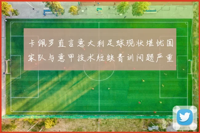 卡佩罗直言意大利足球现状堪忧国家队与意甲技术短缺青训问题严重