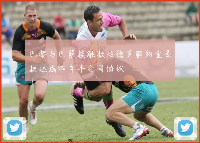 巴黎与巴萨接触激活德罗解约金条款达成四年半合同协议
