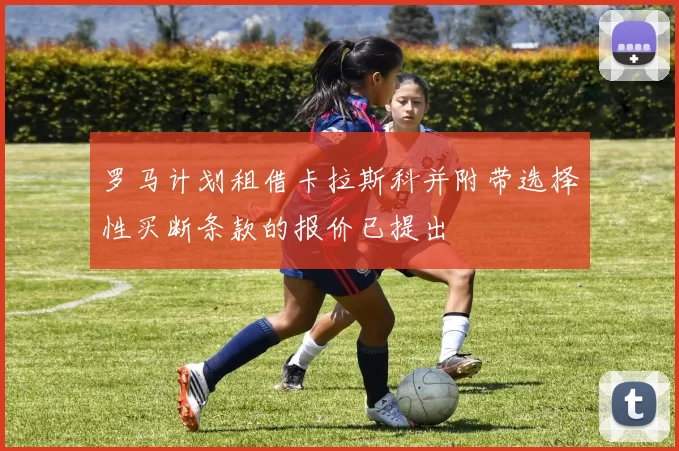 罗马计划租借卡拉斯科并附带选择性买断条款的报价已提出