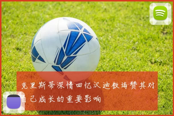 克里斯蒂深情回忆汉迪教诲赞其对自己成长的重要影响