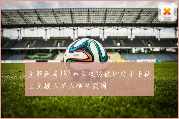 无解死局185加兰攻防被针对小卡孤立无援人挤人难以突围