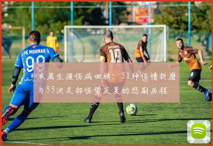 浓眉生涯伤病回顾：51种伤情折磨与55次足部伤势反复的悲剧历程