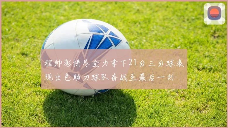 程帅澎拼尽全力拿下21分三分球表现出色助力球队奋战至最后一刻