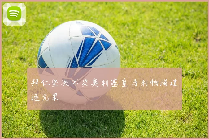 拜仁坚决不卖奥利塞皇马利物浦追逐无果
